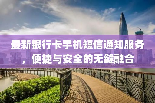 最新银行卡手机短信通知服务，便捷与安全的无缝融合