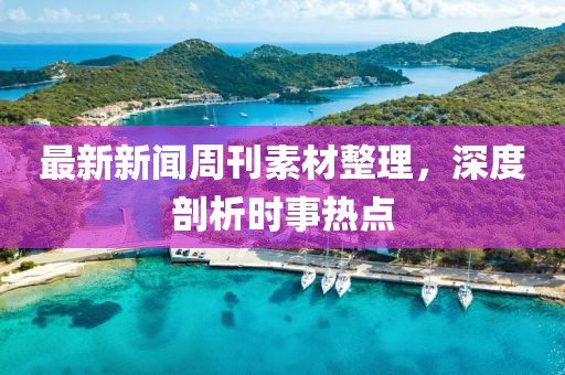 最新新闻周刊素材整理，深度剖析时事热点