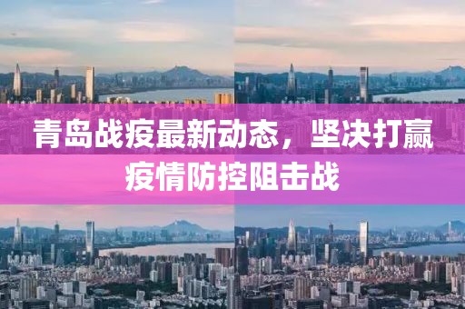 青岛战疫最新动态，坚决打赢疫情防控阻击战