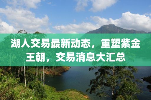 湖人交易最新动态，重塑紫金王朝，交易消息大汇总