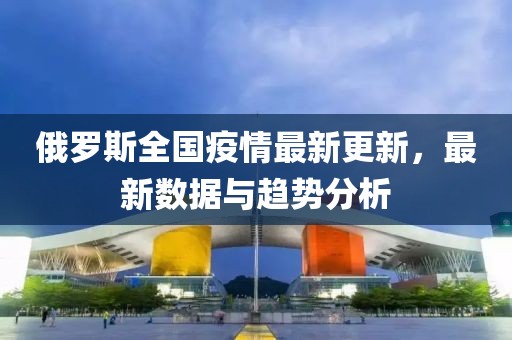 俄罗斯全国疫情最新更新，最新数据与趋势分析