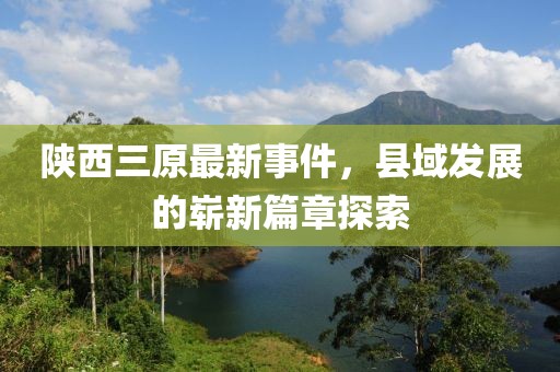 陕西三原最新事件，县域发展的崭新篇章探索