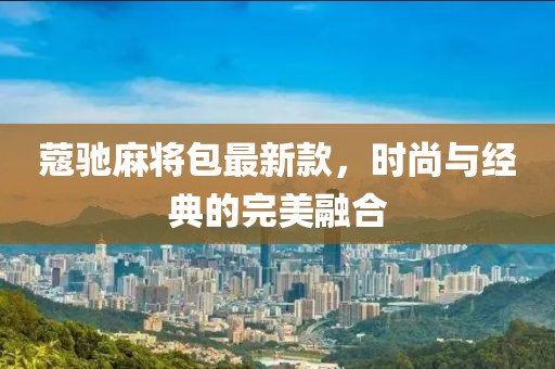 蔻驰麻将包最新款，时尚与经典的完美融合