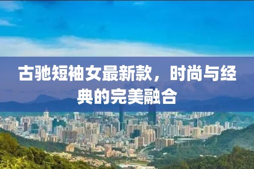 古驰短袖女最新款，时尚与经典的完美融合