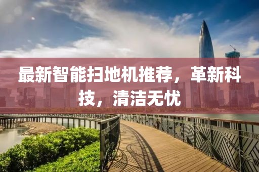 最新智能扫地机推荐，革新科技，清洁无忧
