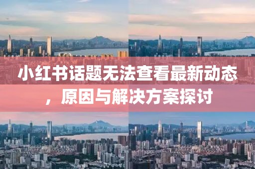 小红书话题无法查看最新动态，原因与解决方案探讨