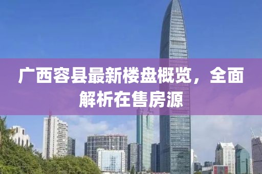 广西容县最新楼盘概览，全面解析在售房源