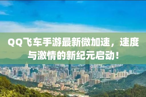 QQ飞车手游最新微加速，速度与激情的新纪元启动！