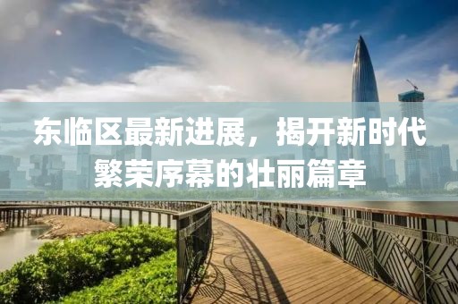 东临区最新进展，揭开新时代繁荣序幕的壮丽篇章