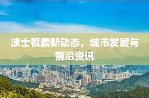 波士顿最新动态，城市发展与前沿资讯