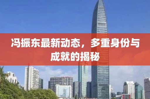 冯振东最新动态，多重身份与成就的揭秘