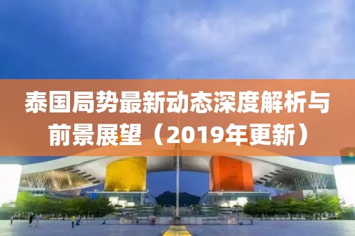 泰国局势最新动态深度解析与前景展望（2019年更新）