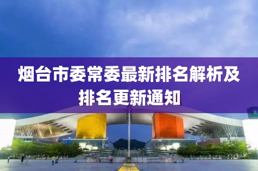 烟台市委常委最新排名解析及排名更新通知