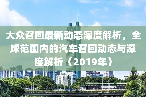 大众召回最新动态深度解析，全球范围内的汽车召回动态与深度解析（2019年）