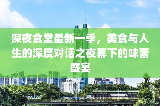 深夜食堂最新一季，美食与人生的深度对话之夜幕下的味蕾盛宴