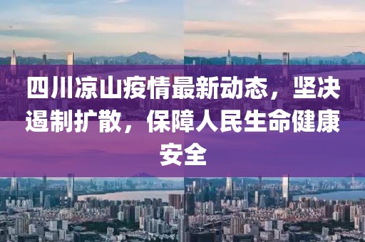 四川凉山疫情最新动态，坚决遏制扩散，保障人民生命健康安全