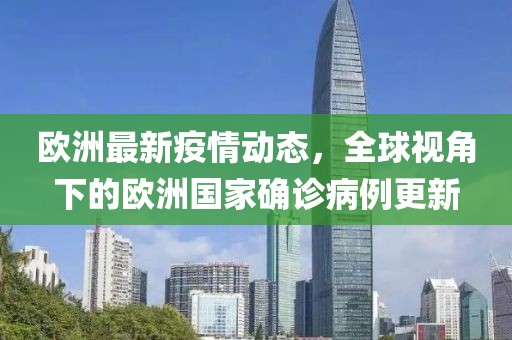 欧洲最新疫情动态，全球视角下的欧洲国家确诊病例更新