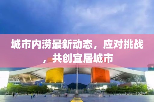 城市内涝最新动态，应对挑战，共创宜居城市