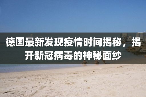 德国最新发现疫情时间揭秘，揭开新冠病毒的神秘面纱