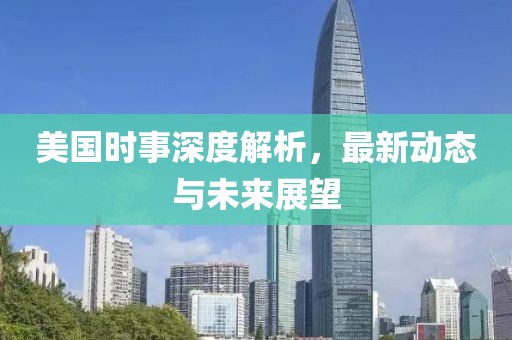 美国时事深度解析，最新动态与未来展望