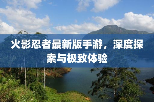 火影忍者最新版手游，深度探索与极致体验