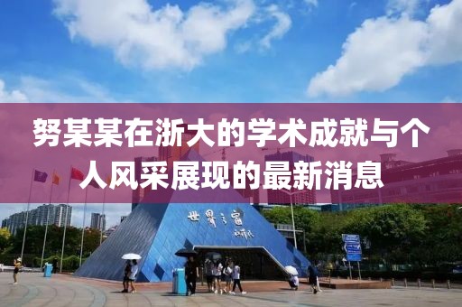 努某某在浙大的学术成就与个人风采展现的最新消息