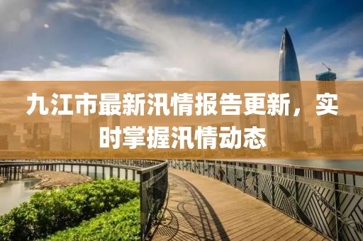 九江市最新汛情报告更新，实时掌握汛情动态