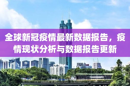 全球新冠疫情最新数据报告，疫情现状分析与数据报告更新