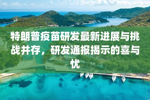 特朗普疫苗研发最新进展与挑战并存，研发通报揭示的喜与忧