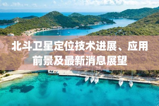 北斗卫星定位技术进展、应用前景及最新消息展望