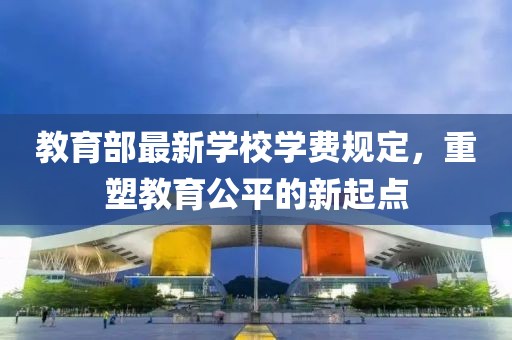 教育部最新学校学费规定，重塑教育公平的新起点