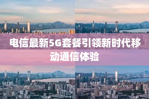 电信最新5G套餐引领新时代移动通信体验