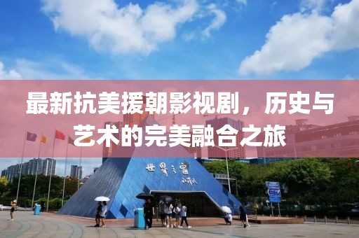 最新抗美援朝影视剧，历史与艺术的完美融合之旅