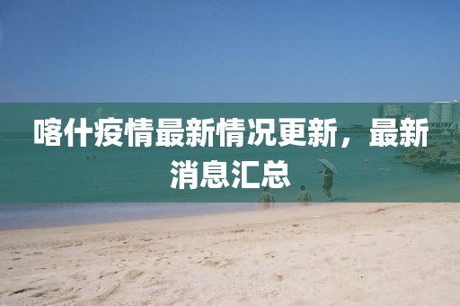 喀什疫情最新情况更新，最新消息汇总