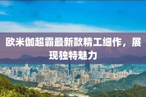 欧米伽超霸最新款精工细作，展现独特魅力