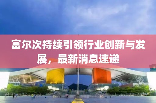 富尔次持续引领行业创新与发展，最新消息速递