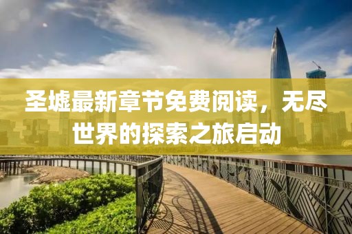 圣墟最新章节免费阅读，无尽世界的探索之旅启动
