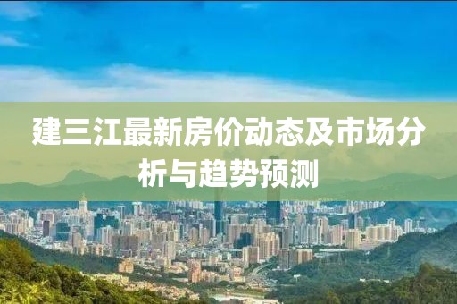 建三江最新房价动态及市场分析与趋势预测