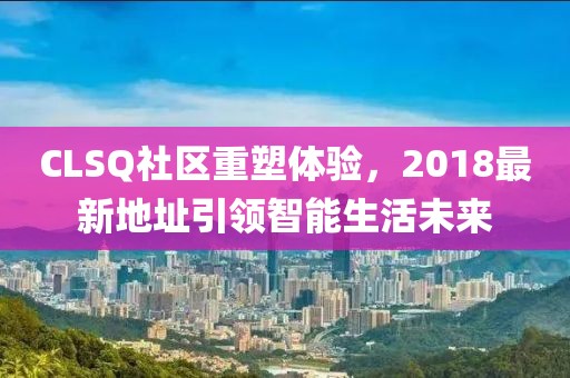 CLSQ社区重塑体验，2018最新地址引领智能生活未来
