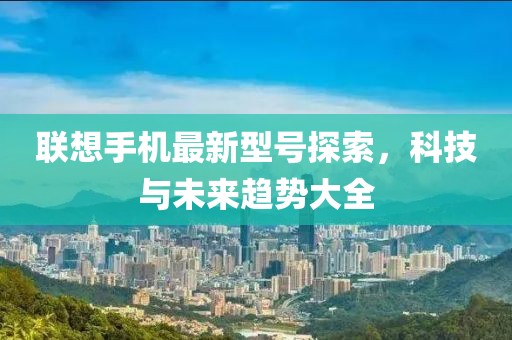 联想手机最新型号探索，科技与未来趋势大全