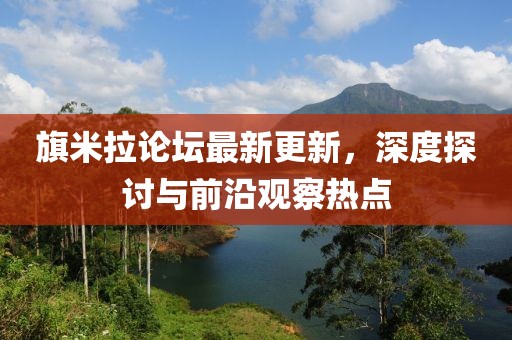 旗米拉论坛最新更新，深度探讨与前沿观察热点