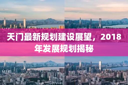 天门最新规划建设展望，2018年发展规划揭秘