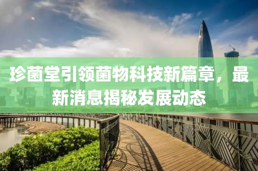 珍菌堂引领菌物科技新篇章，最新消息揭秘发展动态