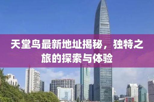 天堂鸟最新地址揭秘，独特之旅的探索与体验