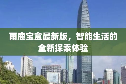 雨鹿宝盒最新版，智能生活的全新探索体验