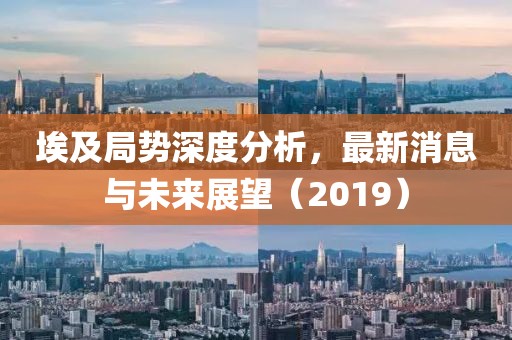 埃及局势深度分析，最新消息与未来展望（2019）