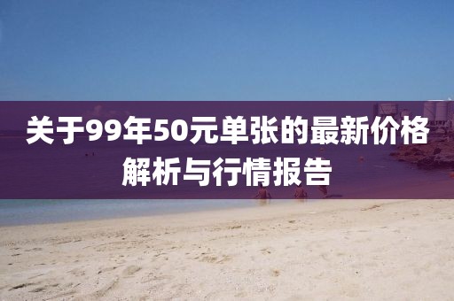 关于99年50元单张的最新价格解析与行情报告