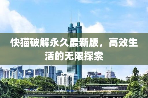 快猫破解永久最新版，高效生活的无限探索