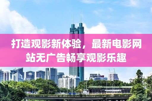 打造观影新体验，最新电影网站无广告畅享观影乐趣