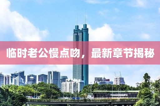 临时老公慢点吻，最新章节揭秘